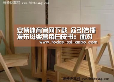 安博体育官网下载_众引传播发布母婴营销白皮书:面对年轻妈妈,母婴品牌该如何精准的“走心”(图2) 安博体育官网下载