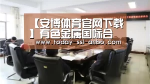 【安博体育官网下载】有色金属国际合作技术创新交流大会召开 恒邦股份科技强企再迈重大步伐(图1) 安博体育官网下载